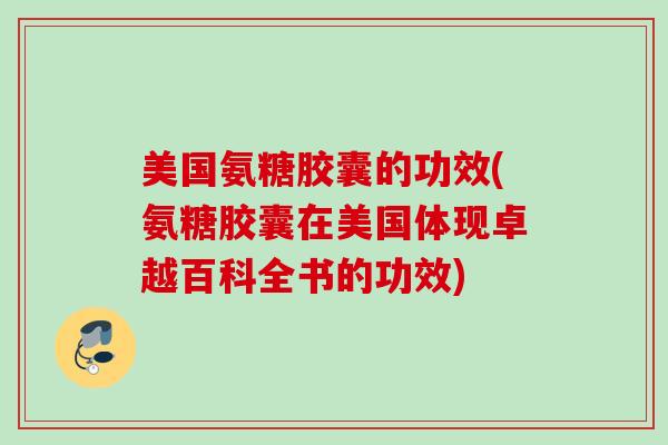 美国氨糖胶囊的功效(氨糖胶囊在美国体现卓越百科全书的功效)