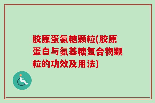胶原蛋氨糖颗粒(胶原蛋白与氨基糖复合物颗粒的功效及用法) 胶原蛋氨糖颗粒(胶原蛋白与氨基糖复合物颗粒的功效及用法)