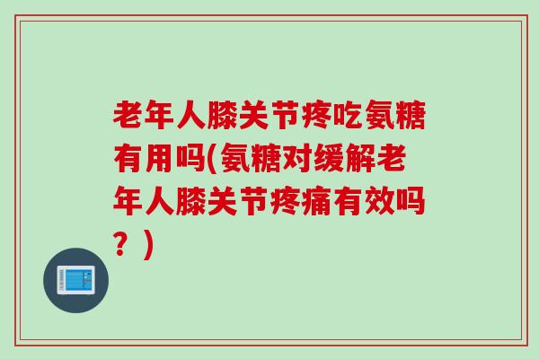 老年人膝关节疼吃氨糖有用吗(氨糖对缓解老年人膝关节有效吗?) 老年人膝关节疼吃氨糖有用吗(氨糖对缓解老年人膝关节有效吗?)