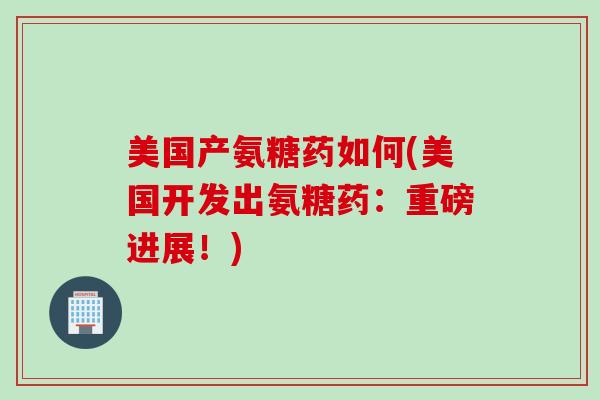 美国产氨糖药如何(美国开发出氨糖药：重磅进展！)