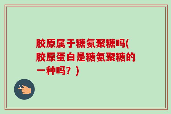 胶原属于糖氨聚糖吗(胶原蛋白是糖氨聚糖的一种吗？)