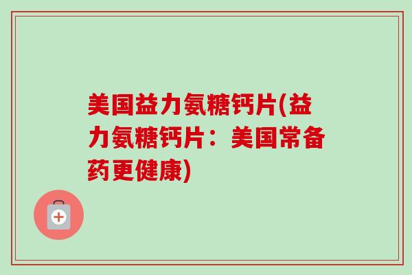 美国益力氨糖钙片(益力氨糖钙片：美国常备药更健康)
