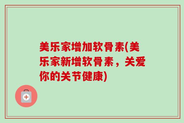 美乐家增加软骨素(美乐家新增软骨素，关爱你的关节健康)