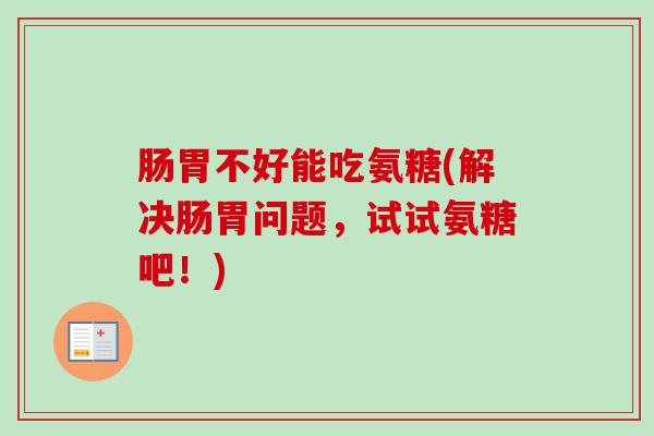肠胃不好能吃氨糖(解决肠胃问题，试试氨糖吧！)