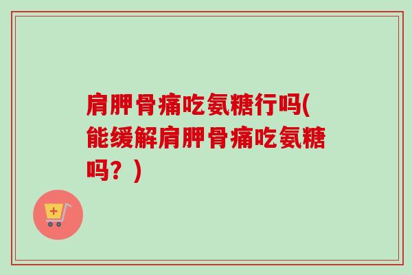 肩胛骨痛吃氨糖行吗(能缓解肩胛骨痛吃氨糖吗？)