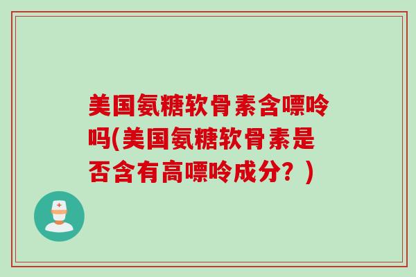 美国氨糖软骨素含嘌呤吗(美国氨糖软骨素是否含有高嘌呤成分？)