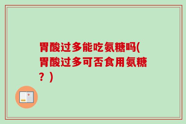 胃酸过多能吃氨糖吗(胃酸过多可否食用氨糖?) 胃酸过多能吃氨糖吗(胃酸过多可否食用氨糖?)