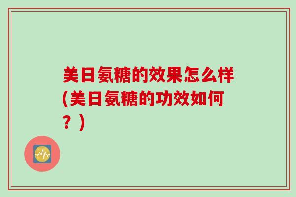 美日氨糖的效果怎么样(美日氨糖的功效如何？)