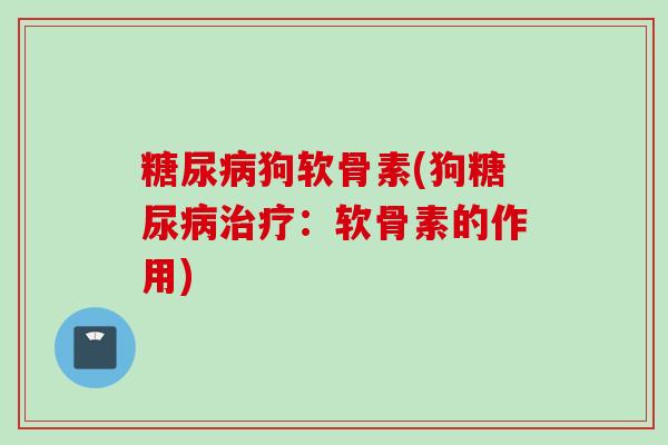 糖尿病狗软骨素(狗糖尿病治疗：软骨素的作用)