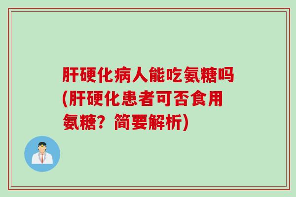 肝硬化病人能吃氨糖吗(肝硬化患者可否食用氨糖？简要解析)