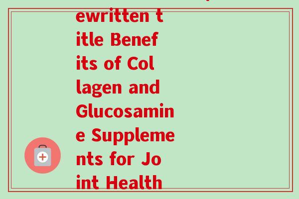 胶原软骨素 英文(Rewritten title Benefits of Collagen and Glucosamine Supplements for Joint Health)