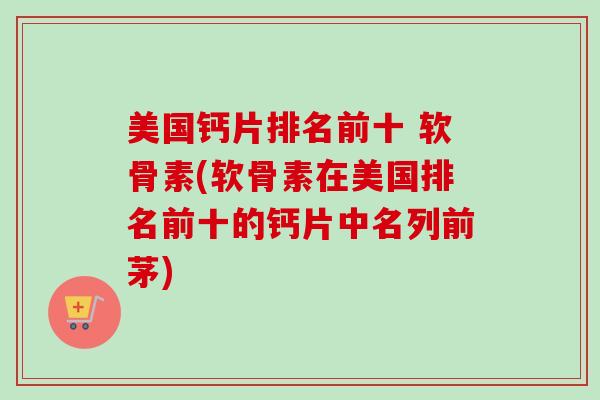 美国钙片排名前十 软骨素(软骨素在美国排名前十的钙片中名列前茅)
