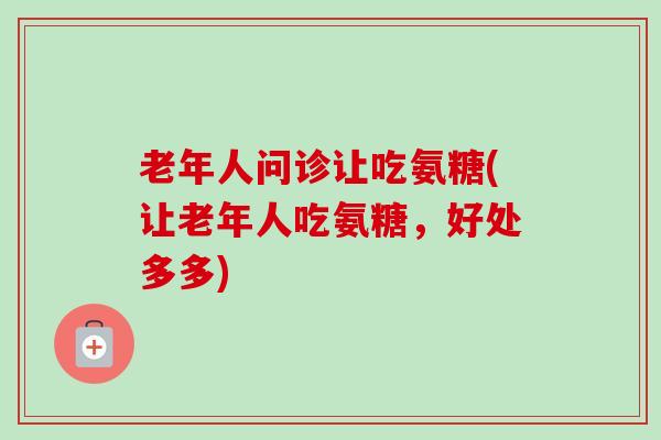 老年人问诊让吃氨糖(让老年人吃氨糖，好处多多)
