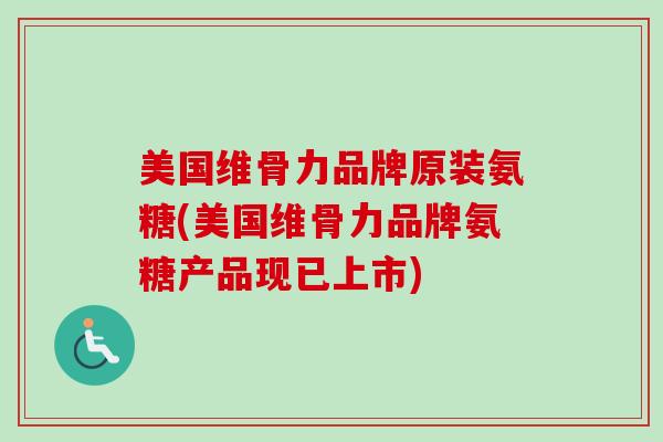 美国维骨力品牌原装氨糖(美国维骨力品牌氨糖产品现已上市)