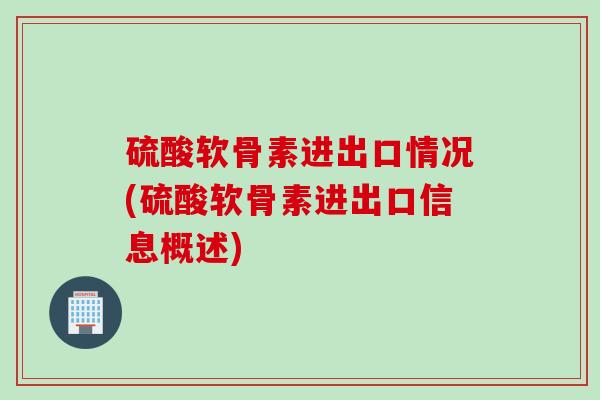 硫酸软骨素进出口情况(硫酸软骨素进出口信息概述)