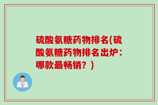 硫酸氨糖药物排名(硫酸氨糖药物排名出炉：哪款最畅销？)