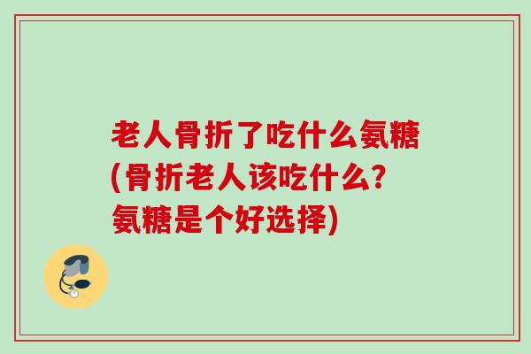 老人骨折了吃什么氨糖(骨折老人该吃什么？氨糖是个好选择)