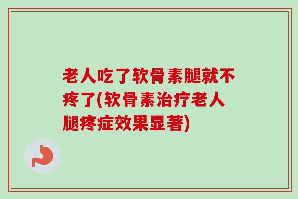 老人吃了软骨素腿就不疼了(软骨素治疗老人腿疼症效果显著)