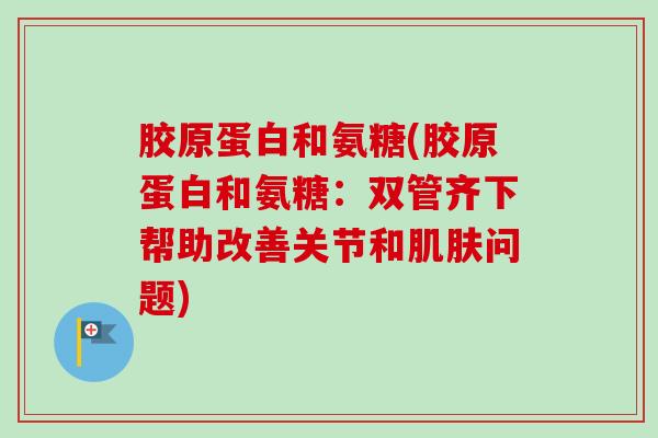 胶原蛋白和氨糖(胶原蛋白和氨糖：双管齐下帮助改善关节和肌肤问题)