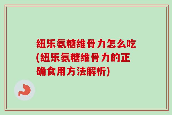 纽乐氨糖维骨力怎么吃(纽乐氨糖维骨力的正确食用方法解析)