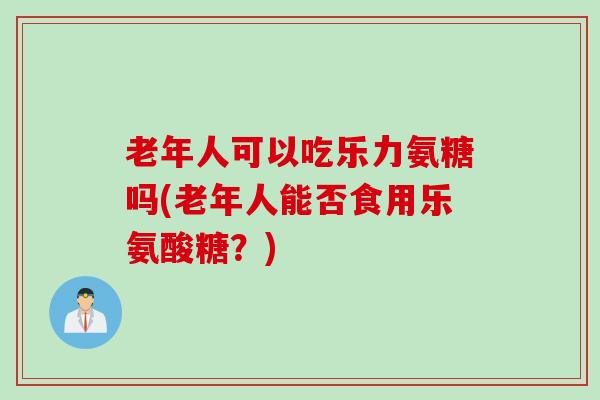 老年人可以吃乐力氨糖吗(老年人能否食用乐氨酸糖？)