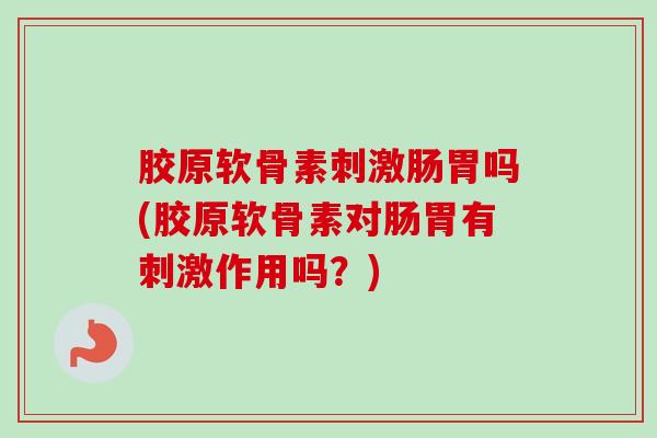 胶原软骨素刺激肠胃吗(胶原软骨素对肠胃有刺激作用吗？)