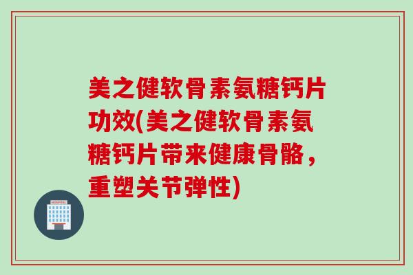 美之健软骨素氨糖钙片功效(美之健软骨素氨糖钙片带来健康骨骼，重塑关节弹性)