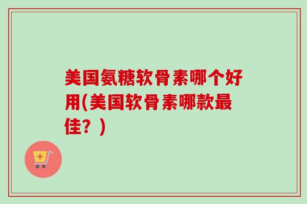 美国氨糖软骨素哪个好用(美国软骨素哪款最佳？)