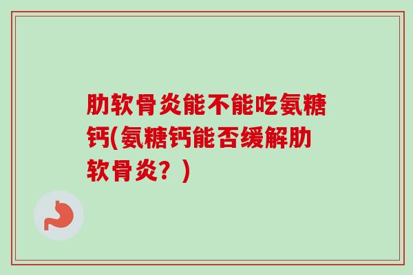 肋软骨炎能不能吃氨糖钙(氨糖钙能否缓解肋软骨炎？)