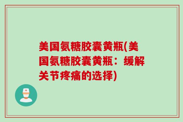 美国氨糖胶囊黄瓶(美国氨糖胶囊黄瓶：缓解关节疼痛的选择)