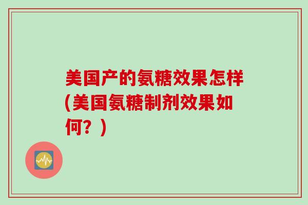 美国产的氨糖效果怎样(美国氨糖制剂效果如何？)