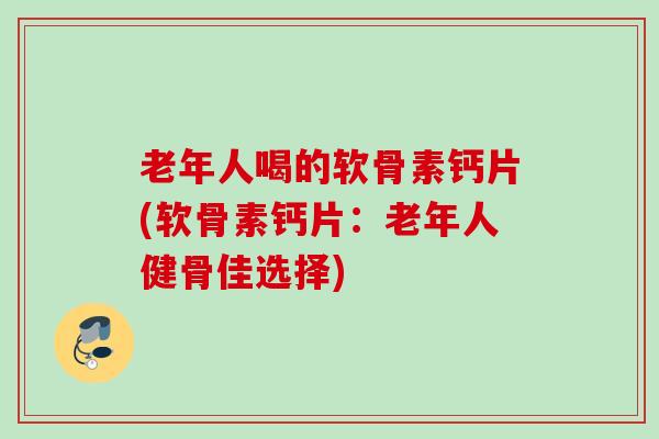 老年人喝的软骨素钙片(软骨素钙片：老年人健骨佳选择)