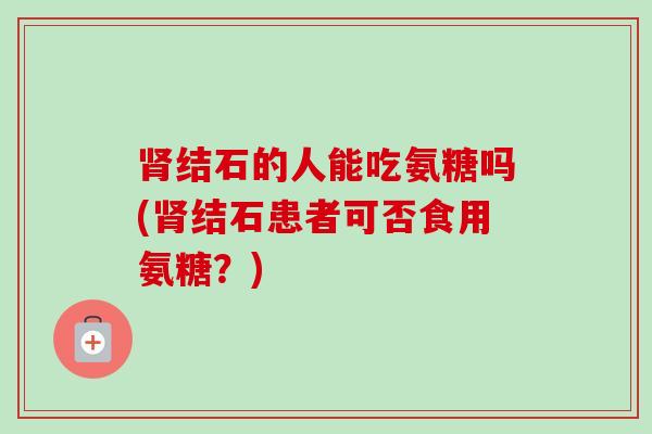 肾结石的人能吃氨糖吗(肾结石患者可否食用氨糖？)