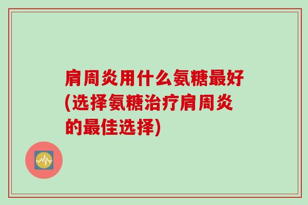 肩周炎用什么氨糖最好(选择氨糖治疗肩周炎的最佳选择)