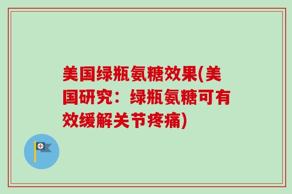 美国绿瓶氨糖效果(美国研究：绿瓶氨糖可有效缓解关节疼痛)