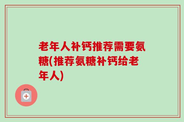 老年人补钙推荐需要氨糖(推荐氨糖补钙给老年人)