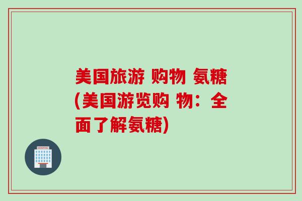 美国旅游 购物 氨糖(美国游览购 物：全面了解氨糖)