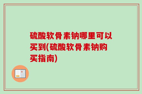 硫酸软骨素钠哪里可以买到(硫酸软骨素钠购买指南)