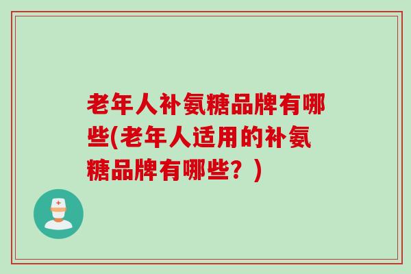 老年人补氨糖品牌有哪些(老年人适用的补氨糖品牌有哪些？)