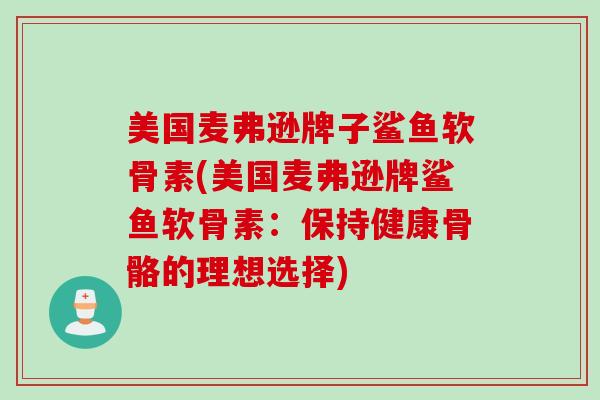 美国麦弗逊牌子鲨鱼软骨素(美国麦弗逊牌鲨鱼软骨素：保持健康骨骼的理想选择)