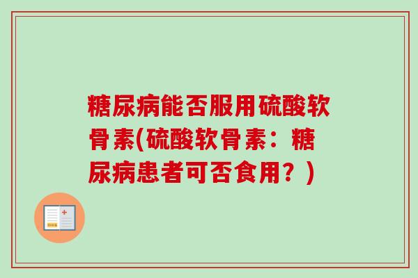 糖尿病能否服用硫酸软骨素(硫酸软骨素：糖尿病患者可否食用？)