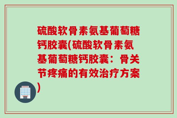 硫酸软骨素氨基葡萄糖钙胶囊(硫酸软骨素氨基葡萄糖钙胶囊：骨关节疼痛的有效治疗方案)
