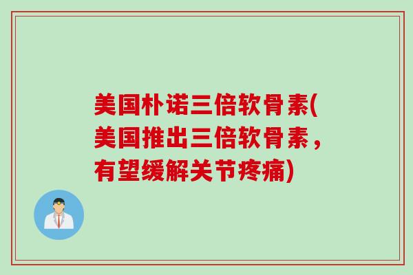 美国朴诺三倍软骨素(美国推出三倍软骨素，有望缓解关节疼痛)
