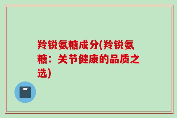 羚锐氨糖成分(羚锐氨糖：关节健康的品质之选)