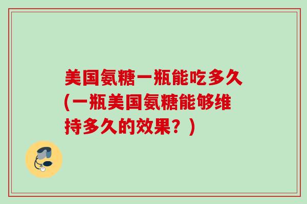 美国氨糖一瓶能吃多久(一瓶美国氨糖能够维持多久的效果？)
