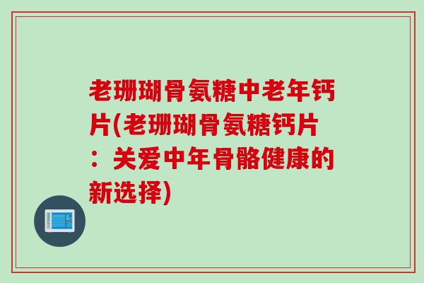 老珊瑚骨氨糖中老年钙片(老珊瑚骨氨糖钙片：关爱中年骨骼健康的新选择)