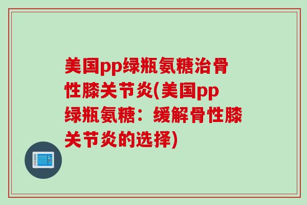 美国pp绿瓶氨糖治骨性膝关节炎(美国pp绿瓶氨糖：缓解骨性膝关节炎的选择)