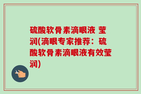 硫酸软骨素滴眼液 莹润(滴眼专家推荐：硫酸软骨素滴眼液有效莹润)