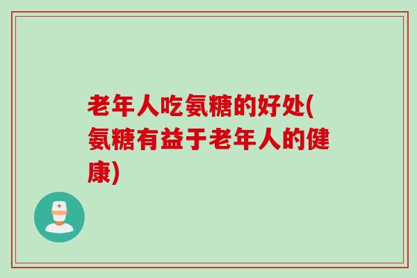 老年人吃氨糖的好处(氨糖有益于老年人的健康)