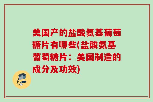 美国产的盐酸氨基葡萄糖片有哪些(盐酸氨基葡萄糖片：美国制造的成分及功效)